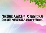電視劇發(fā)行人主要工作（電視劇發(fā)行人是怎么回事 電視劇發(fā)行人是怎么干什么的）