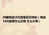 中國電信19元套餐是怎樣的（電信19元套餐怎么辦理 怎么辦理）