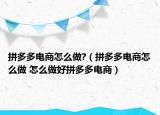 拼多多電商怎么做?（拼多多電商怎么做 怎么做好拼多多電商）