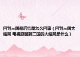 回到三國最后結(jié)局怎么回事（回到三國大結(jié)局 電視劇回到三國的大結(jié)局是什么）