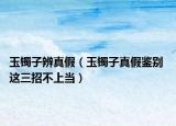 玉鐲子辨真假（玉鐲子真假鑒別 這三招不上當(dāng)）