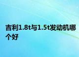 吉利1.8t與1.5t發(fā)動機哪個好