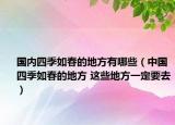 國內(nèi)四季如春的地方有哪些（中國四季如春的地方 這些地方一定要去）