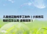 兒童繡花鞋純手工制作（小孩繡花鞋的花怎么剪 請看回答）