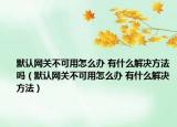 默認網(wǎng)關(guān)不可用怎么辦 有什么解決方法嗎（默認網(wǎng)關(guān)不可用怎么辦 有什么解決方法）