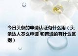 今日頭條的申請(qǐng)認(rèn)證有什么用（頭條達(dá)人怎么申請(qǐng) 和普通的有什么區(qū)別）