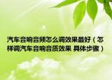 汽車音響音頻怎么調效果最好（怎樣調汽車音響音質效果 具體步驟）