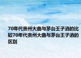 70年代貴州大曲與茅臺王子酒的比較70年代貴州大曲與茅臺王子酒的區(qū)別