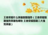 王者榮耀什么英雄前期強勢（王者榮耀前期強勢英雄有哪些 王者榮耀前期三大強勢英雄）
