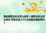 熟的螃蟹沒(méi)吃完怎么保存（螃蟹沒(méi)吃完怎么保存 老蟹農(nóng)說(shuō)了3個(gè)辦法留住螃蟹美味）