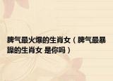 脾氣最火爆的生肖女（脾氣最暴躁的生肖女 是你嗎）