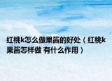 紅桃k怎么做果醬的好處（紅桃k果醬怎樣做 有什么作用）