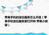 蘋果手機的定位服務怎么開啟（蘋果手機定位服務要打開嗎 蘋果小按鍵）