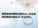 如何查詢?cè)谀睦镛k理過(guò)etc（怎么查詢?cè)谀睦镛k理過(guò)etc 什么方法）