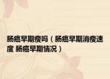 腸癌早期瘦嗎（腸癌早期消瘦速度 腸癌早期情況）