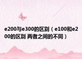 e200與e300的區(qū)別（e100和e200的區(qū)別 兩者之間的不同）