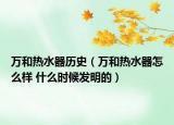 萬和熱水器歷史（萬和熱水器怎么樣 什么時候發(fā)明的）