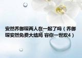 安然喬御琛兩人在一起了嗎（喬御琛安然免費大結局 容你一世歡4）