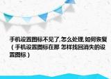 手機設(shè)置圖標不見了,怎么處理,如何恢復（手機設(shè)置圖標在那 怎樣找回消失的設(shè)置圖標）