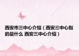 西安市三中心介紹（西安三中心指的是什么 西安三中心介紹）