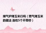 煤氣爐烤玉米行嗎（燃?xì)饪居衩椎淖龇?連吃5個(gè)不帶停）