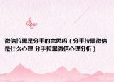 微信拉黑是分手的意思嗎（分手拉黑微信是什么心理 分手拉黑微信心理分析）