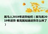 屬馬人2019年運勢如何（屬馬男2019年運勢 看完就知道運勢怎么樣了）