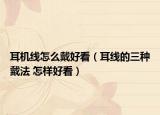 耳機線怎么戴好看（耳線的三種戴法 怎樣好看）