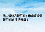 佛山鍍鋅方管廠家（佛山鍍鋅鋼管廠地址 生活課堂）