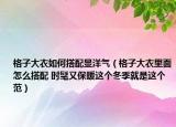 格子大衣如何搭配顯洋氣（格子大衣里面怎么搭配 時(shí)髦又保暖這個(gè)冬季就是這個(gè)范）