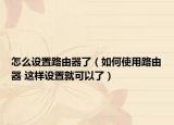 怎么設(shè)置路由器了（如何使用路由器 這樣設(shè)置就可以了）