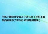 手機(jī)下載軟件安裝不了怎么辦（手機(jī)下載東西安裝不了怎么辦 教你如何解決）