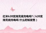 紅米k20支持無線充電嗎?（k20支持無線充電嗎 什么時候發(fā)售）