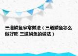 三道鱗魚家常做法（三道鱗魚怎么做好吃 三道鱗魚的做法）