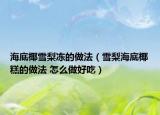 海底椰雪梨凍的做法（雪梨海底椰糕的做法 怎么做好吃）