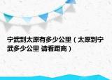 寧武到太原有多少公里（太原到寧武多少公里 請(qǐng)看距離）