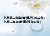 蘇州第二套房首付比例 2017年（蘇州二套房首付比例 你知嗎）