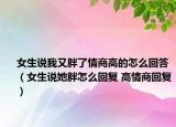 女生說我又胖了情商高的怎么回答（女生說她胖怎么回復 高情商回復）