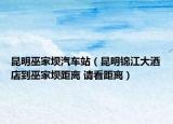 昆明巫家壩汽車站（昆明錦江大酒店到巫家壩距離 請看距離）