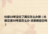 社保10年沒(méi)交了再交怎么辦理（社保交滿10年后怎么辦 還要繼續(xù)交嗎）