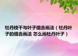 牡丹枝干與葉子組合畫法（牡丹葉子的組合畫法 怎么畫牡丹葉子）
