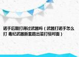諾手后期打得過武器嗎（武器打諾手怎么打 毒紀武器新套路出裝打懵對面）