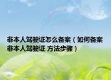 非本人駕駛證怎么備案（如何備案非本人駕駛證 方法步驟）