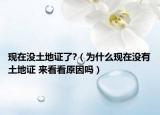 現(xiàn)在沒土地證了?（為什么現(xiàn)在沒有土地證 來看看原因嗎）