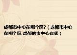 成都市中心在哪個區(qū)?（成都市中心在哪個區(qū) 成都的市中心在哪）