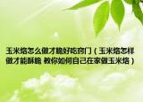 玉米烙怎么做才脆好吃竅門（玉米烙怎樣做才能酥脆 教你如何自己在家做玉米烙）