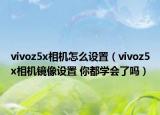vivoz5x相機(jī)怎么設(shè)置（vivoz5x相機(jī)鏡像設(shè)置 你都學(xué)會(huì)了嗎）