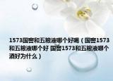 1573國窖和五糧液哪個好喝（國窖1573和五糧液哪個好 國窖1573和五糧液哪個酒好為什么）