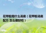 花甲粉用什么湯底（花甲粉湯底配方 怎么做好吃）