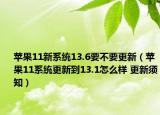蘋果11新系統(tǒng)13.6要不要更新（蘋果11系統(tǒng)更新到13.1怎么樣 更新須知）